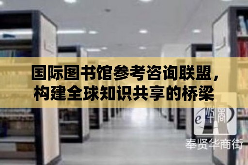 國際圖書館參考咨詢聯盟，構建全球知識共享的橋梁