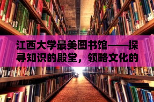 江西大學最美圖書館——探尋知識的殿堂，領略文化的魅力