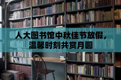 人大圖書館中秋佳節(jié)放假，溫馨時刻共賞月圓