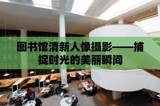 圖書館清新人像攝影——捕捉時光的美麗瞬間