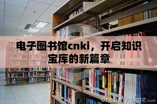 電子圖書館cnki，開啟知識寶庫的新篇章