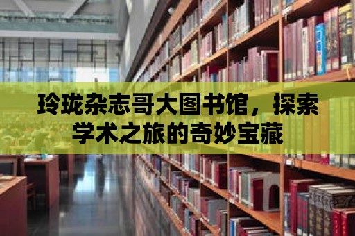 玲瓏雜志哥大圖書館，探索學術之旅的奇妙寶藏