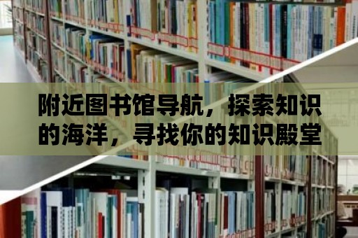 附近圖書館導(dǎo)航，探索知識的海洋，尋找你的知識殿堂