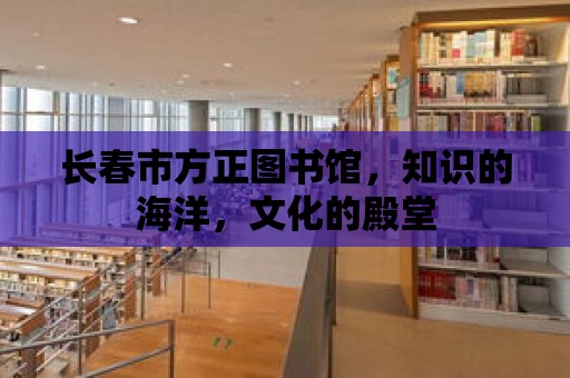 長春市方正圖書館，知識(shí)的海洋，文化的殿堂