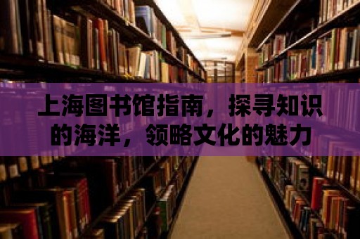 上海圖書館指南，探尋知識(shí)的海洋，領(lǐng)略文化的魅力