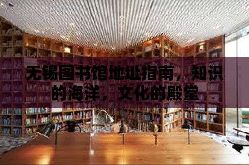 無錫圖書館地址指南，知識的海洋，文化的殿堂