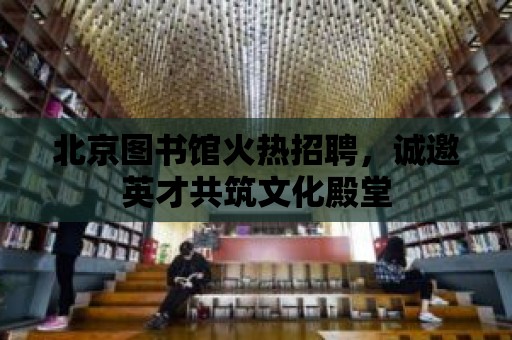 北京圖書館火熱招聘，誠邀英才共筑文化殿堂