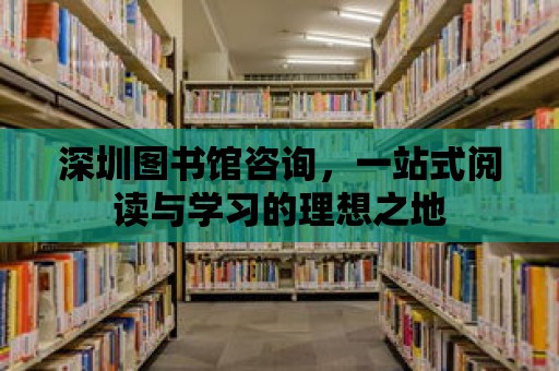 深圳圖書館咨詢，一站式閱讀與學習的理想之地