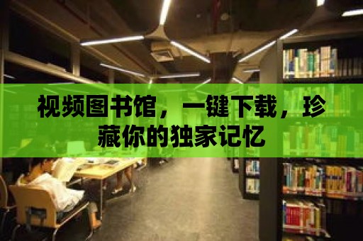 視頻圖書館，一鍵下載，珍藏你的獨家記憶