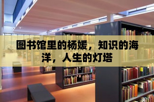 圖書館里的楊媛，知識的海洋，人生的燈塔