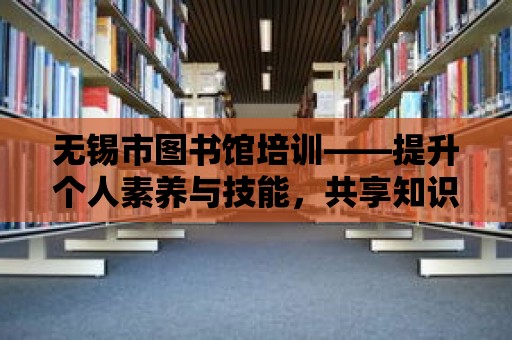 無錫市圖書館培訓(xùn)——提升個人素養(yǎng)與技能，共享知識盛宴