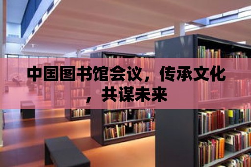 中國圖書館會議，傳承文化，共謀未來