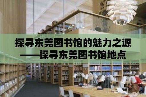 探尋東莞圖書館的魅力之源——探尋東莞圖書館地點