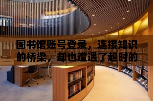 圖書館賬號登錄，連接知識的橋梁，卻也遭遇了超時的困擾