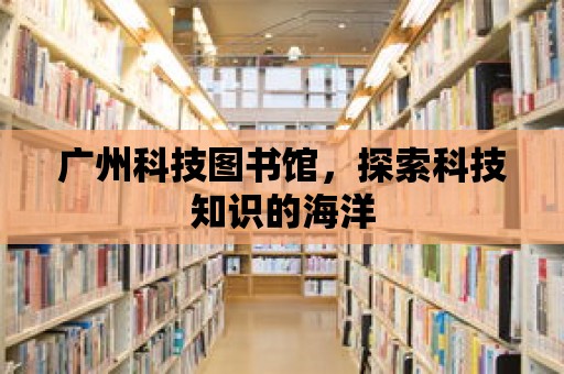 廣州科技圖書館，探索科技知識的海洋