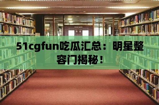 51cgfun吃瓜匯總：明星整容門揭秘！