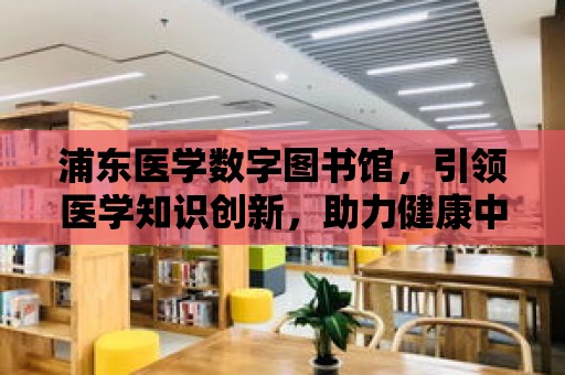 浦東醫學數字圖書館，引領醫學知識創新，助力健康中國