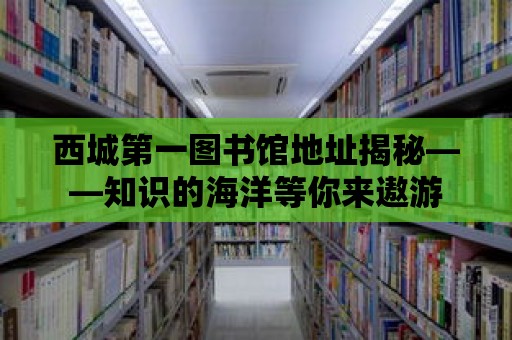 西城第一圖書館地址揭秘——知識的海洋等你來遨游