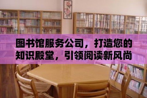 圖書館服務公司，打造您的知識殿堂，引領閱讀新風尚