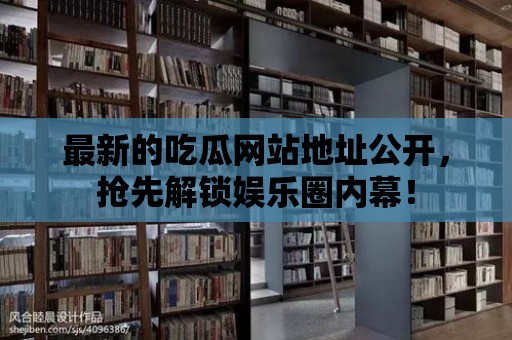 最新的吃瓜網站地址公開，搶先解鎖娛樂圈內幕！