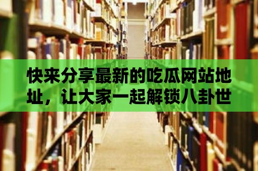 快來分享最新的吃瓜網站地址，讓大家一起解鎖八卦世界！