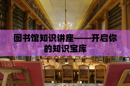 圖書館知識講座——開啟你的知識寶庫