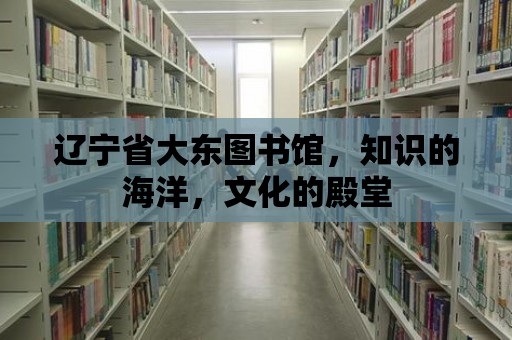 遼寧省大東圖書館，知識的海洋，文化的殿堂