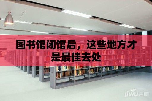 圖書館閉館后，這些地方才是最佳去處