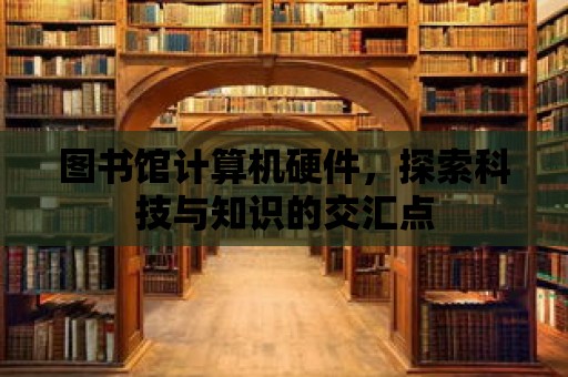 圖書館計算機硬件，探索科技與知識的交匯點