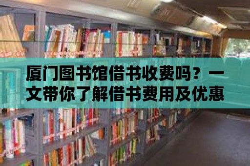 廈門圖書館借書收費(fèi)嗎？一文帶你了解借書費(fèi)用及優(yōu)惠政策！