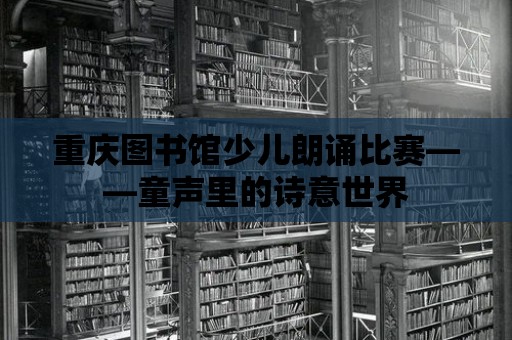 重慶圖書館少兒朗誦比賽——童聲里的詩意世界