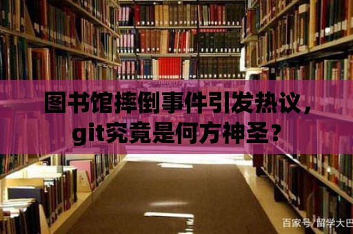 圖書館摔倒事件引發熱議，git究竟是何方神圣？