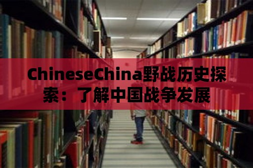 ChineseChina野戰歷史探索：了解中國戰爭發展