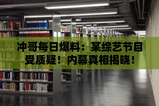 沖哥每日爆料：某綜藝節目受質疑！內幕真相揭曉！