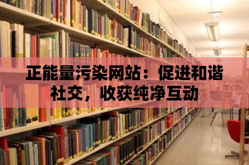 正能量污染網站：促進和諧社交，收獲純凈互動