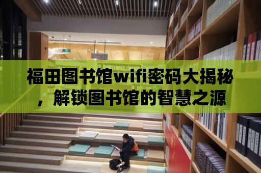 福田圖書館wifi密碼大揭秘，解鎖圖書館的智慧之源