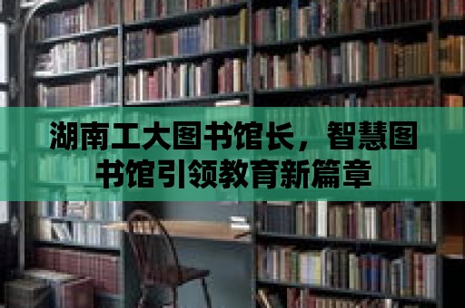 湖南工大圖書館長，智慧圖書館引領教育新篇章