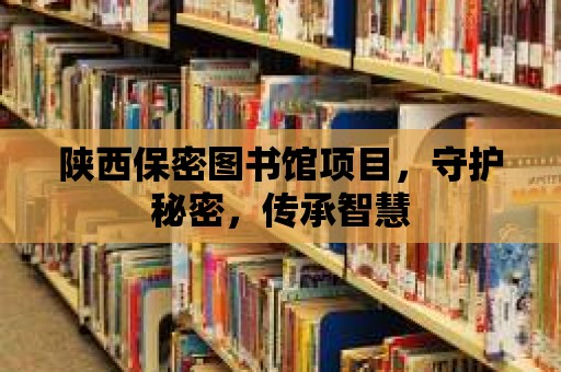 陜西保密圖書館項目，守護秘密，傳承智慧