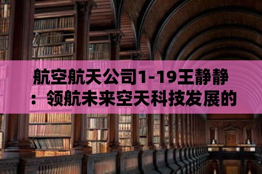 航空航天公司1-19王靜靜：領航未來空天科技發展的女性領袖