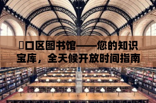 硚口區(qū)圖書館——您的知識寶庫，全天候開放時間指南