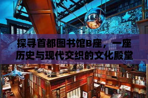 探尋首都圖書館B座，一座歷史與現代交織的文化殿堂