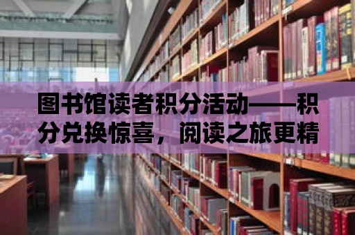 圖書館讀者積分活動——積分兌換驚喜，閱讀之旅更精彩！