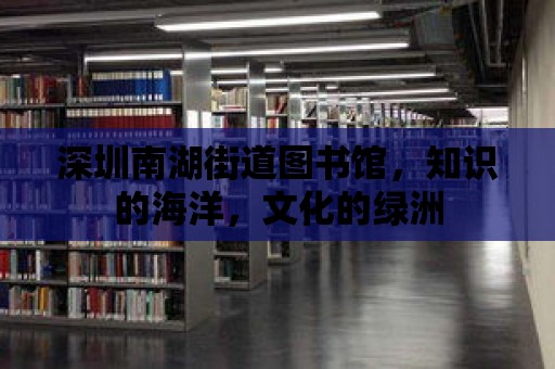 深圳南湖街道圖書館，知識(shí)的海洋，文化的綠洲