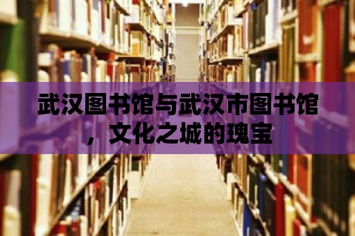 武漢圖書館與武漢市圖書館，文化之城的瑰寶