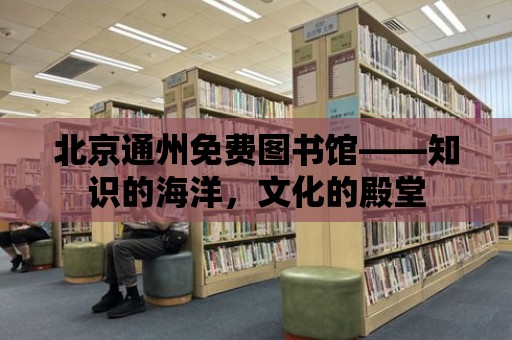 北京通州免費(fèi)圖書館——知識(shí)的海洋，文化的殿堂