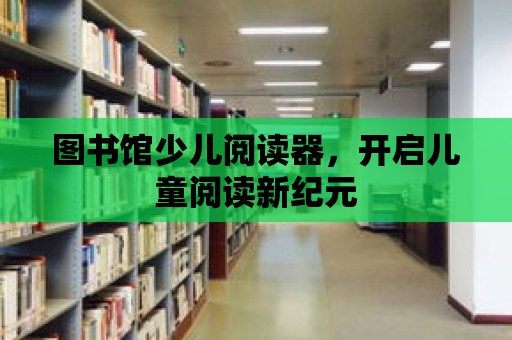 圖書館少兒閱讀器，開啟兒童閱讀新紀元