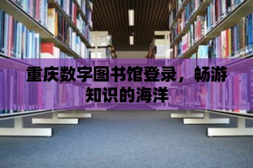 重慶數字圖書館登錄，暢游知識的海洋