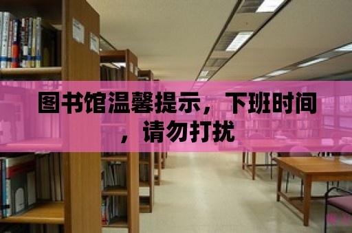 圖書館溫馨提示，下班時間，請勿打擾