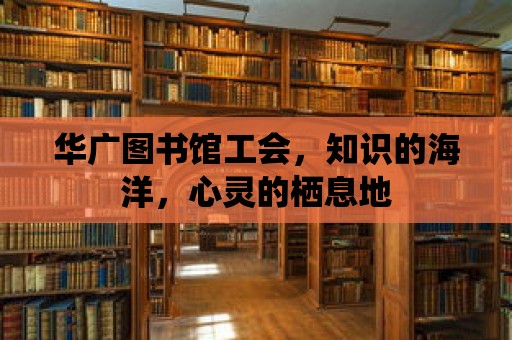 華廣圖書館工會(huì)，知識(shí)的海洋，心靈的棲息地