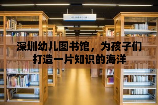 深圳幼兒圖書館，為孩子們打造一片知識的海洋